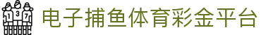电子捕鱼体育彩金平台 - 电子捕鱼体育彩金平台 - 【官网平台注册】